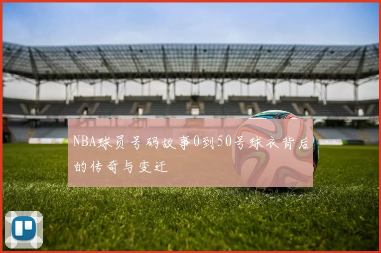 NBA球员号码故事0到50号球衣背后的传奇与变迁