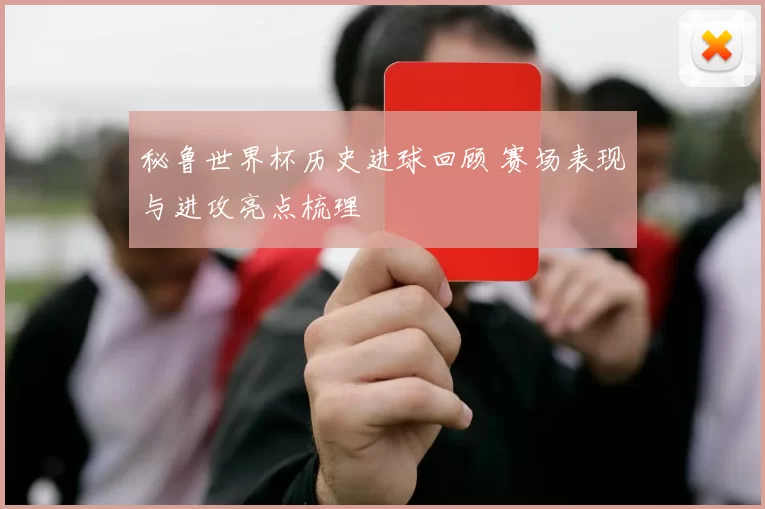 秘鲁世界杯历史进球回顾 赛场表现与进攻亮点梳理