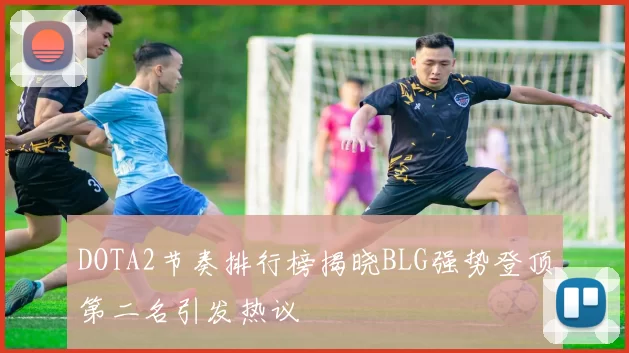 DOTA2节奏排行榜揭晓BLG强势登顶第二名引发热议