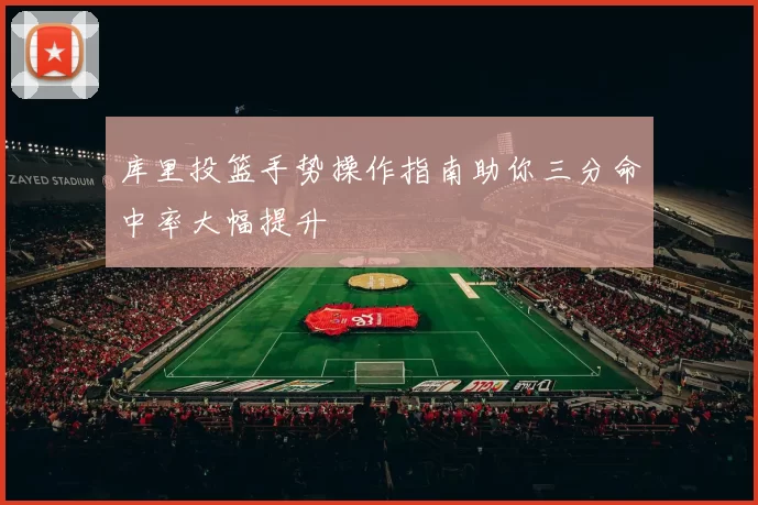 库里投篮手势操作指南助你三分命中率大幅提升
