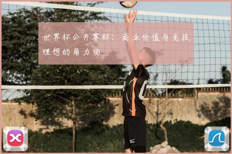 世界杯公开赛杯:商业价值与竞技理想的角力场