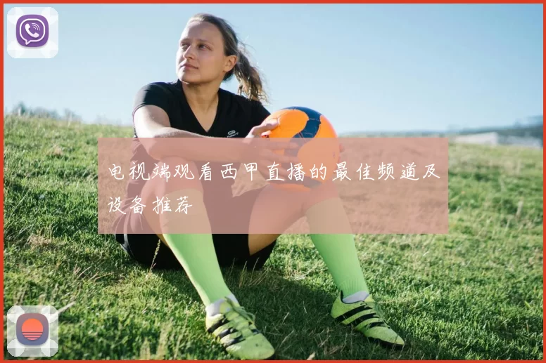 电视端观看西甲直播的最佳频道及设备推荐