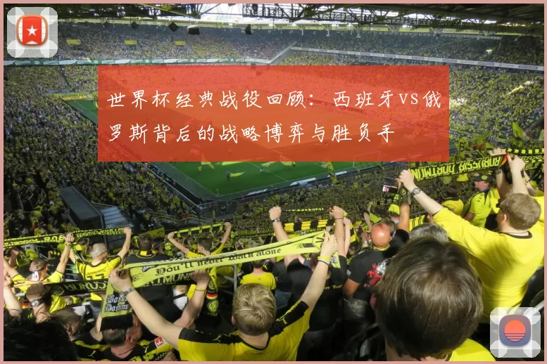 世界杯经典战役回顾:西班牙vs俄罗斯背后的战略博弈与胜负手