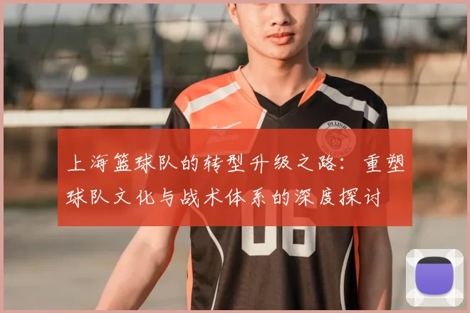 上海篮球队的转型升级之路:重塑球队文化与战术体系的深度探讨