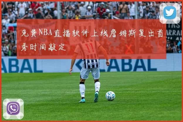 免费NBA直播软件上线詹姆斯复出首秀时间敲定