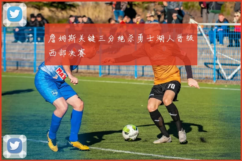 詹姆斯关键三分绝杀勇士湖人晋级西部决赛