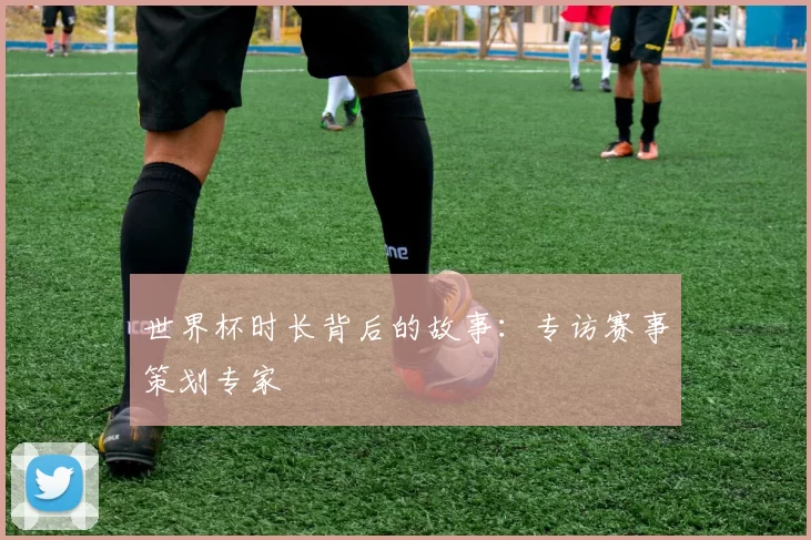 世界杯时长背后的故事:专访赛事策划专家