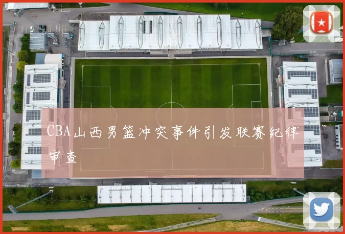 CBA山西男篮冲突事件引发联赛纪律审查