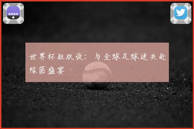 世界杯狂欢夜:与全球足球迷共赴绿茵盛宴