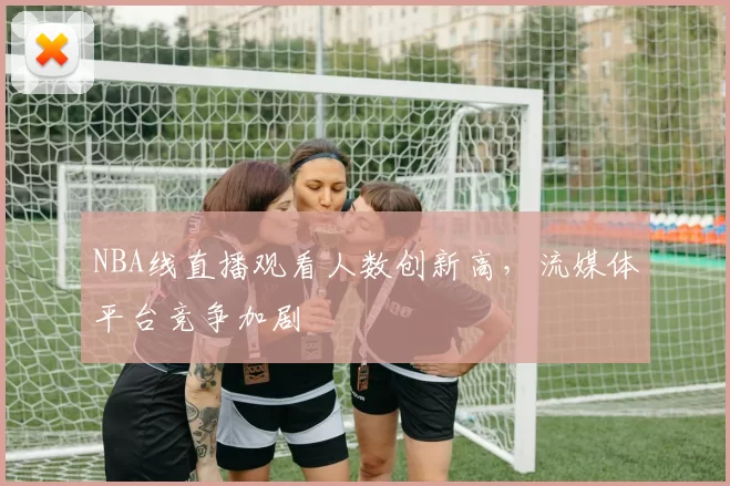 NBA线直播观看人数创新高,流媒体平台竞争加剧