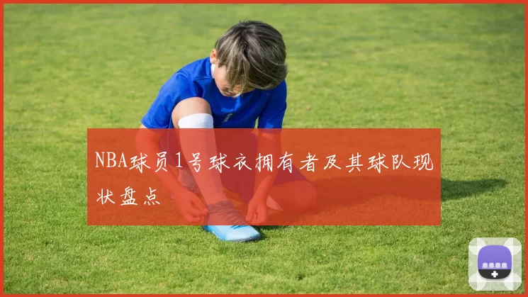 NBA球员1号球衣拥有者及其球队现状盘点