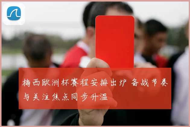 梅西欧洲杯赛程安排出炉 备战节奏与关注焦点同步升温