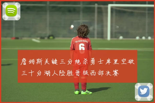 詹姆斯关键三分绝杀勇士库里空砍三十分湖人险胜晋级西部决赛