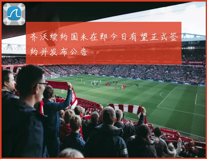 齐沃续约国米在即今日有望正式签约并发布公告