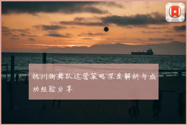 杭州街舞队运营策略深度解析与成功经验分享