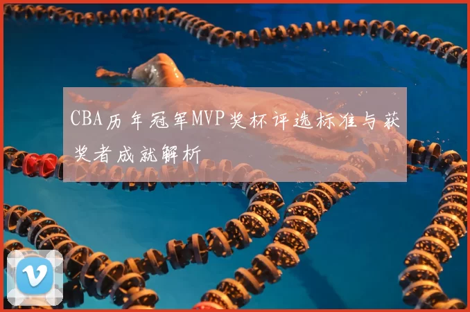 CBA历年冠军MVP奖杯评选标准与获奖者成就解析