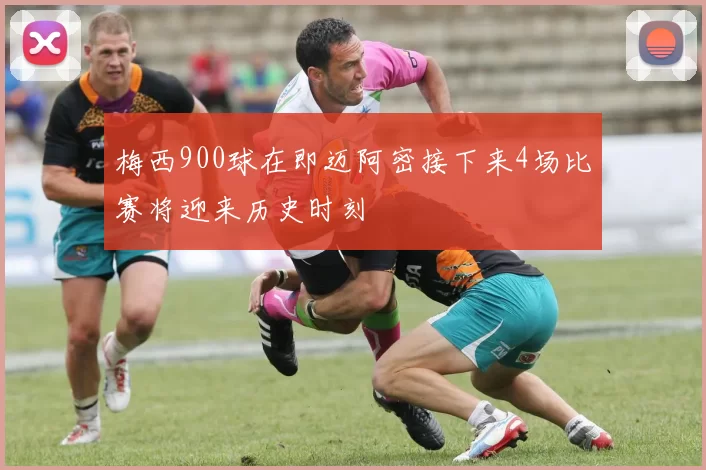 梅西900球在即迈阿密接下来4场比赛将迎来历史时刻