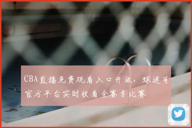 CBA直播免费观看入口开放,球迷可官方平台实时收看全赛季比赛