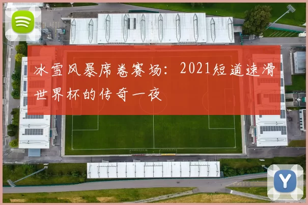 冰雪风暴席卷赛场:2021短道速滑世界杯的传奇一夜