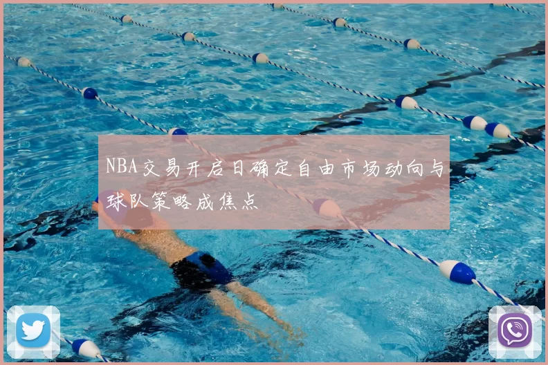 NBA交易开启日确定自由市场动向与球队策略成焦点