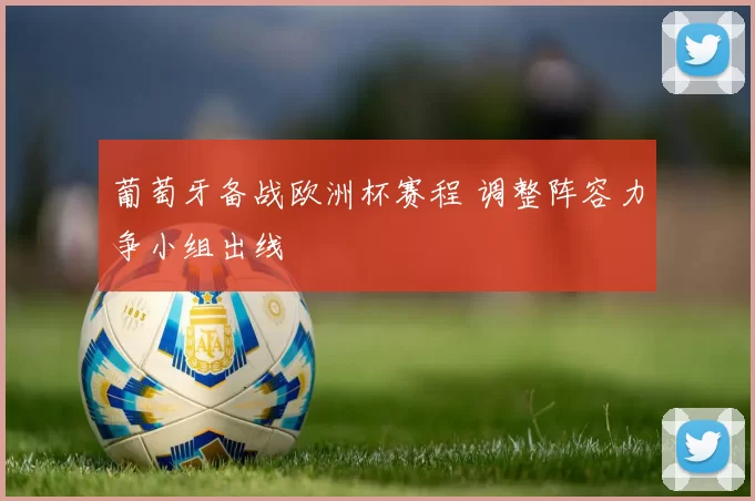 葡萄牙备战欧洲杯赛程 调整阵容力争小组出线