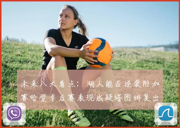未来八大看点:湖人能否逆袭附加赛哈登季后赛表现成疑塔图姆复出能否助力球队