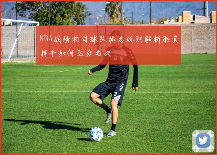 NBA战绩相同球队排名规则解析胜负持平如何区分名次