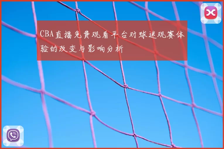 CBA直播免费观看平台对球迷观赛体验的改变与影响分析