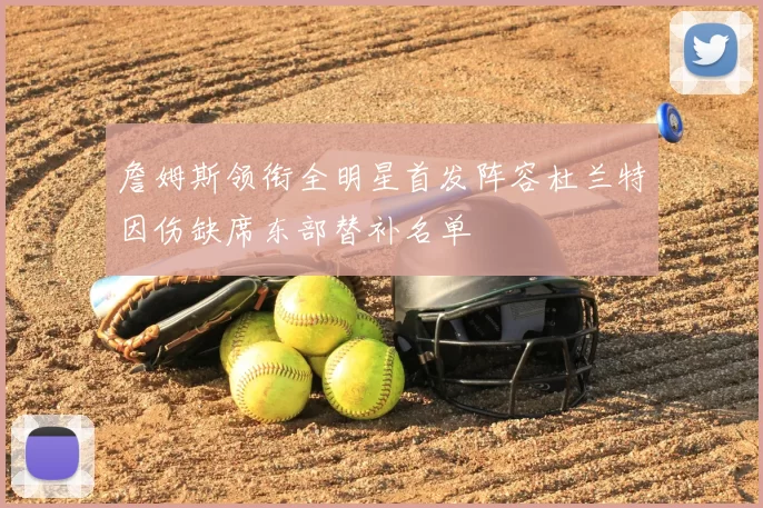 詹姆斯领衔全明星首发阵容杜兰特因伤缺席东部替补名单