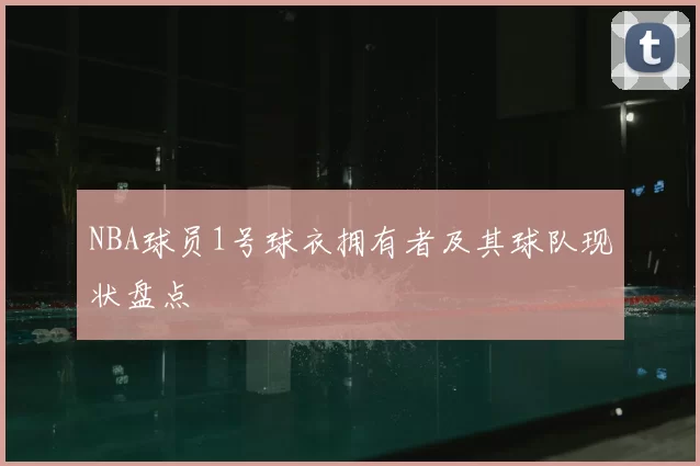 NBA球员1号球衣拥有者及其球队现状盘点