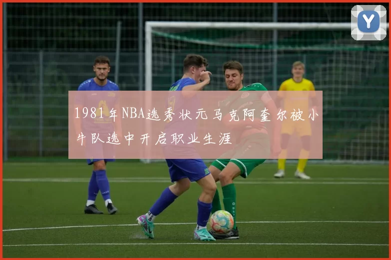 1981年NBA选秀状元马克阿奎尔被小牛队选中开启职业生涯