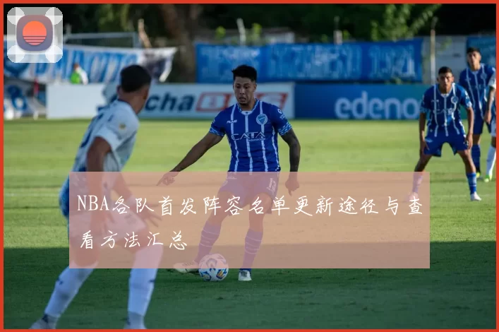 NBA各队首发阵容名单更新途径与查看方法汇总
