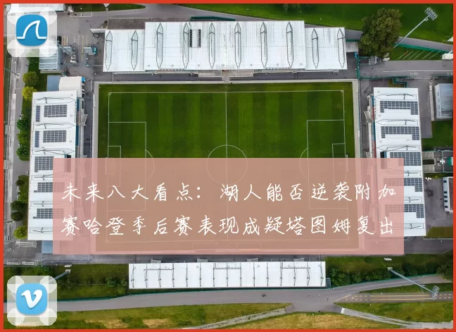 未来八大看点:湖人能否逆袭附加赛哈登季后赛表现成疑塔图姆复出能否助力球队