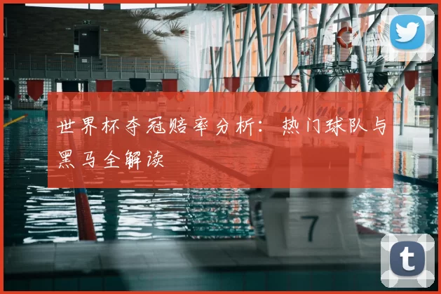 世界杯夺冠赔率分析:热门球队与黑马全解读