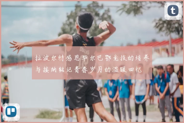 拉波尔特感恩毕尔巴鄂竞技的培养与接纳铭记青春岁月的温暖回忆