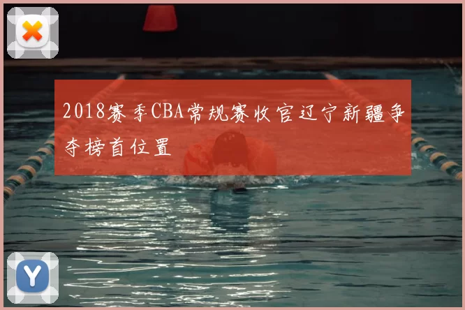 2018赛季CBA常规赛收官辽宁新疆争夺榜首位置