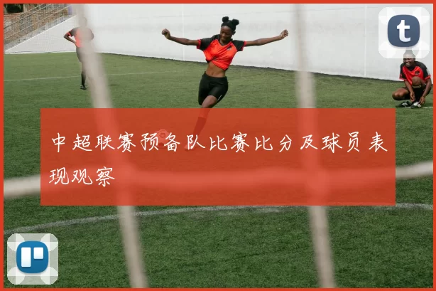 中超联赛预备队比赛比分及球员表现观察