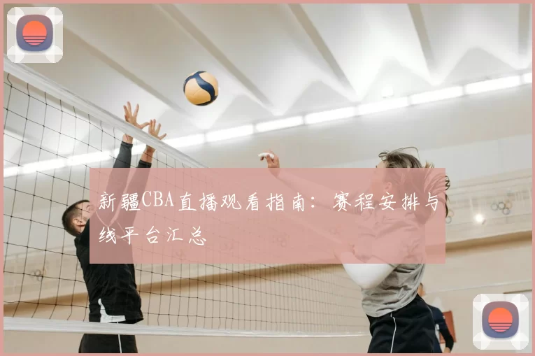 新疆CBA直播观看指南：赛程安排与线平台汇总