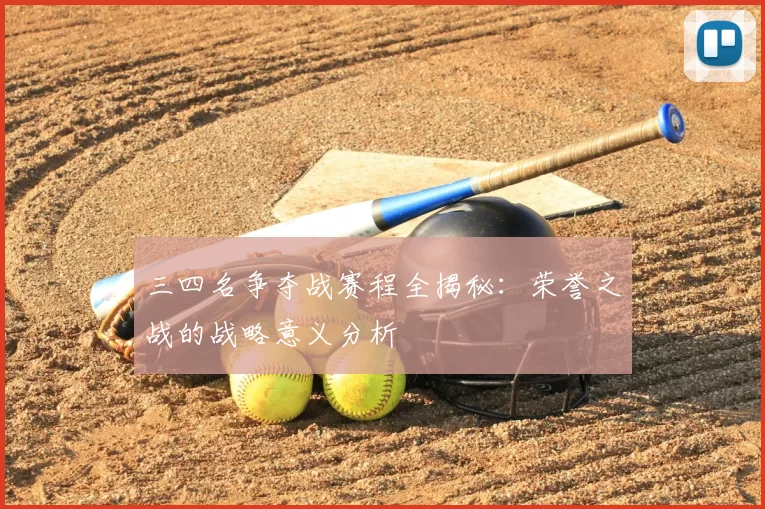 三四名争夺战赛程全揭秘:荣誉之战的战略意义分析