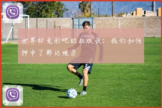 世界杯竞彩吧的狂欢夜:我们如何押中了那记绝杀