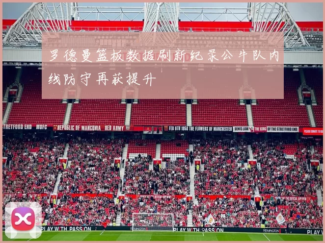 罗德曼篮板数据刷新纪录公牛队内线防守再获提升