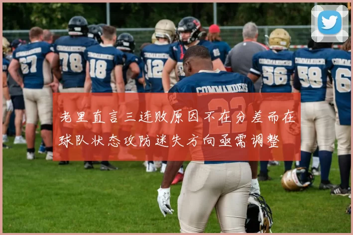 老里直言三连败原因不在分差而在球队状态攻防迷失方向亟需调整