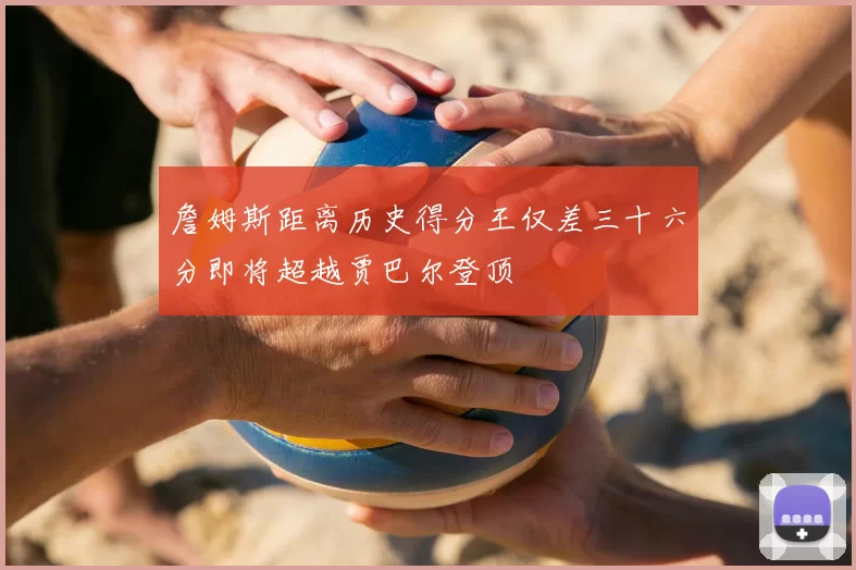 詹姆斯距离历史得分王仅差三十六分即将超越贾巴尔登顶