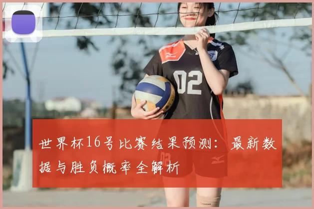 世界杯16号比赛结果预测:最新数据与胜负概率全解析