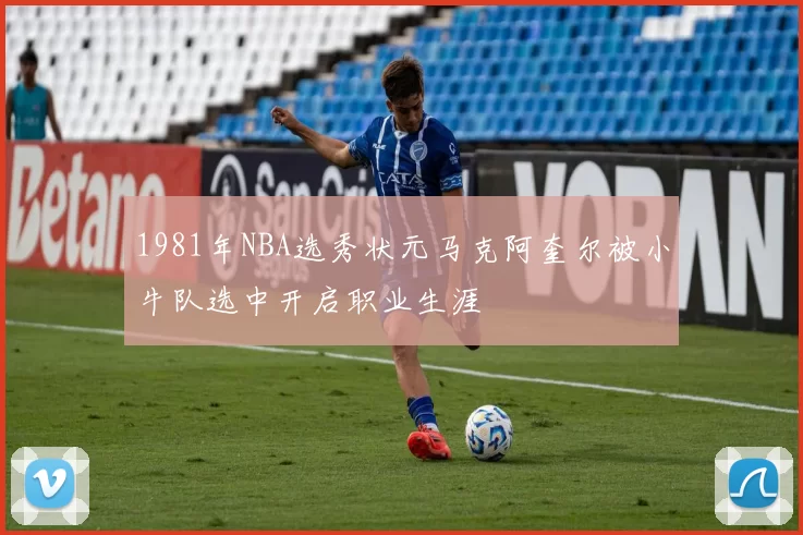 1981年NBA选秀状元马克阿奎尔被小牛队选中开启职业生涯