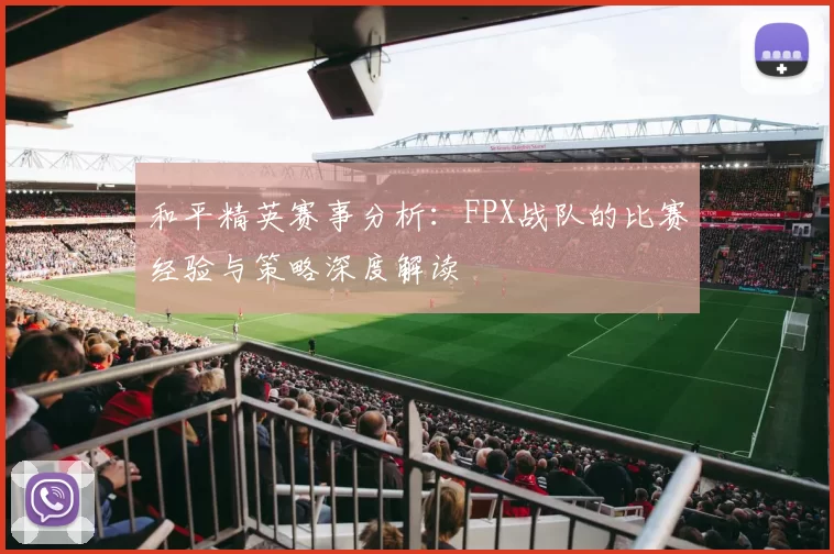 和平精英赛事分析:FPX战队的比赛经验与策略深度解读