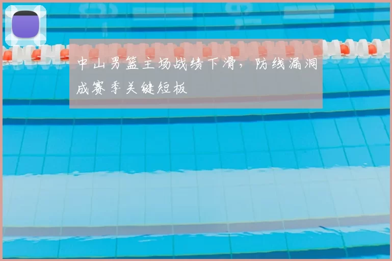 中山男篮主场战绩下滑,防线漏洞成赛季关键短板