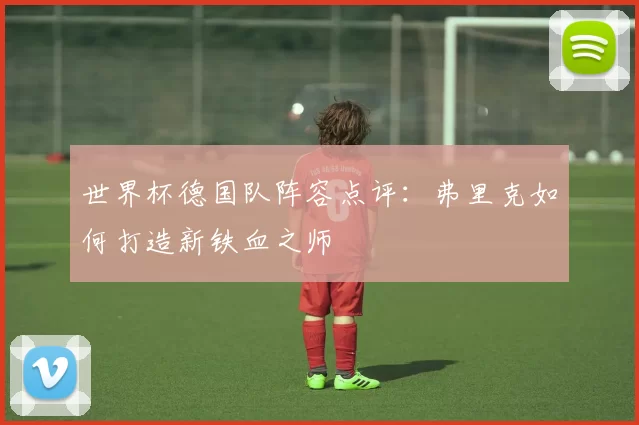 世界杯德国队阵容点评：弗里克如何打造新铁血之师