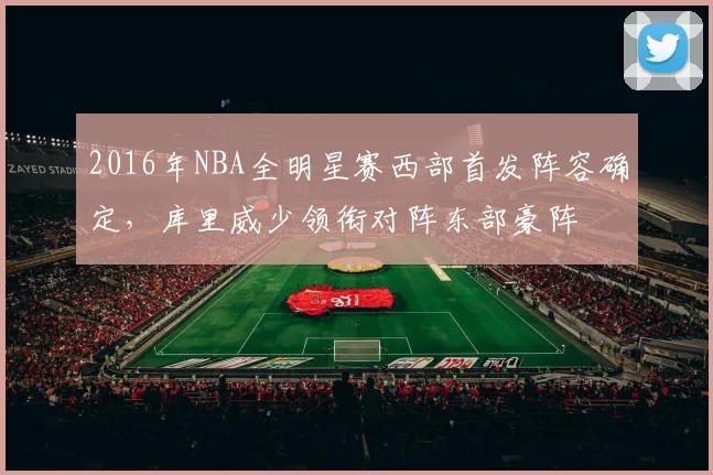 2016年NBA全明星赛西部首发阵容确定，库里威少领衔对阵东部豪阵