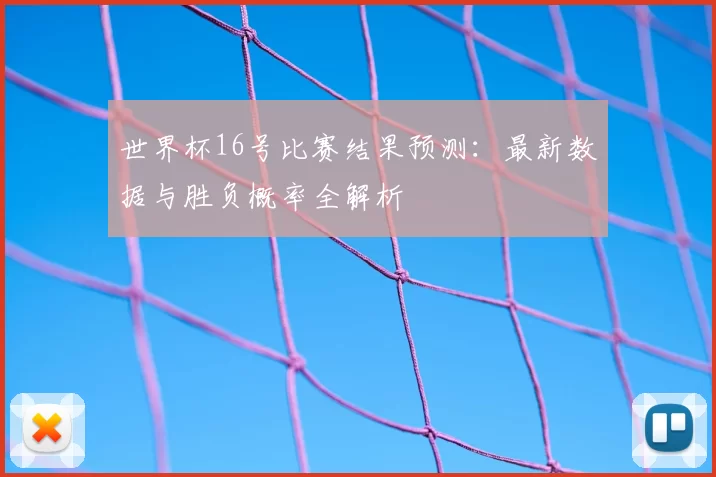 世界杯16号比赛结果预测:最新数据与胜负概率全解析